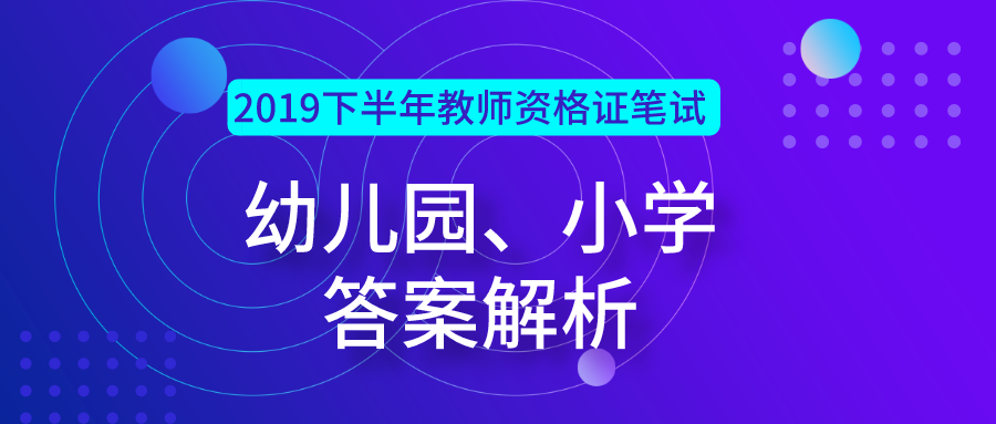 答案解析——2019 下半年教师资格证笔试（幼儿园、小学）